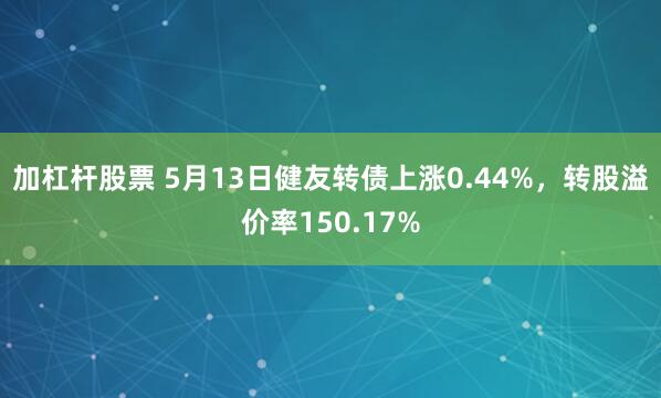 加杠杆股票 5月13日健友转债上涨0.44%，转股溢价率150.17%