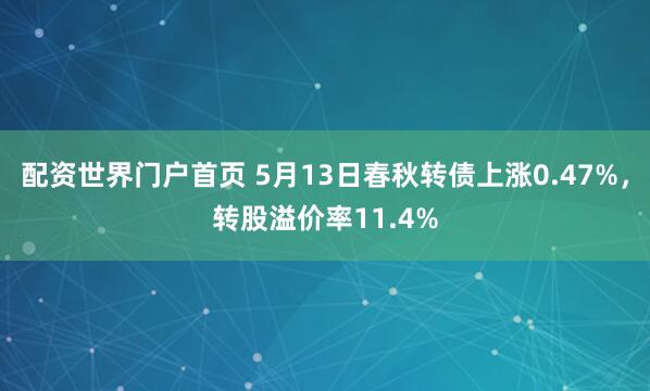 配资世界门户首页 5月13日春秋转债上涨0.47%，转股溢价率11.4%