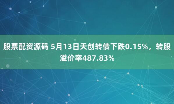 股票配资源码 5月13日天创转债下跌0.15%，转股溢价率487.83%