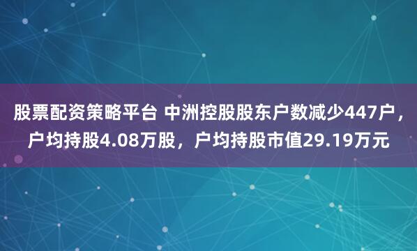 股票配资策略平台 中洲控股股东户数减少447户，户均持股4.08万股，户均持股市值29.19万元