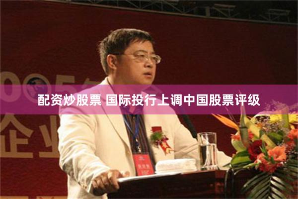配资炒股票 国际投行上调中国股票评级