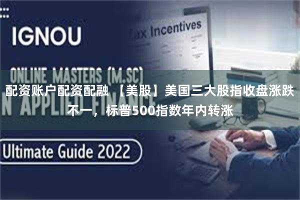 配资账户配资配融 【美股】美国三大股指收盘涨跌不一，标普500指数年内转涨