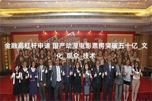 金融高杠杆申请 国产动漫电影票房突破五十亿_文化_观众_技术