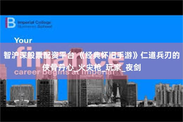 智沪深股票配资平台 《经典怀旧手游》仁道兵刃的侠骨丹心_火尖枪_玩家_夜剑