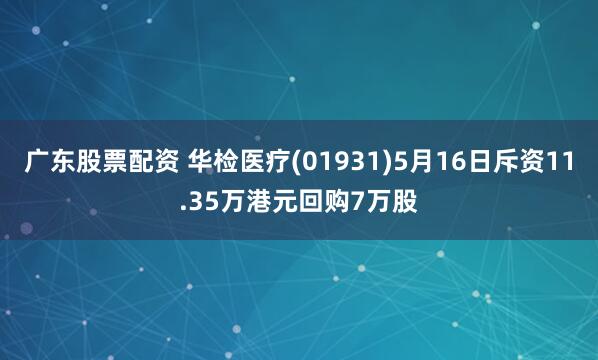广东股票配资 华检医疗(01931)5月16日斥资11.35万港元回购7万股