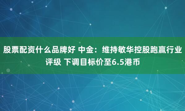 股票配资什么品牌好 中金：维持敏华控股跑赢行业评级 下调目标价至6.5港币