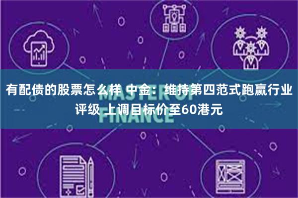 有配债的股票怎么样 中金：维持第四范式跑赢行业评级 上调目标价至60港元