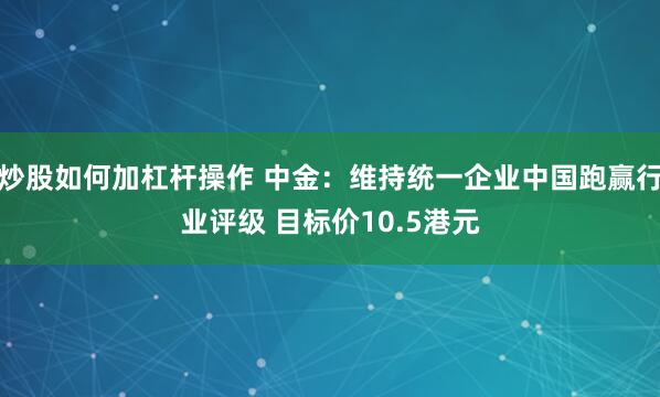 炒股如何加杠杆操作 中金：维持统一企业中国跑赢行业评级 目标价10.5港元