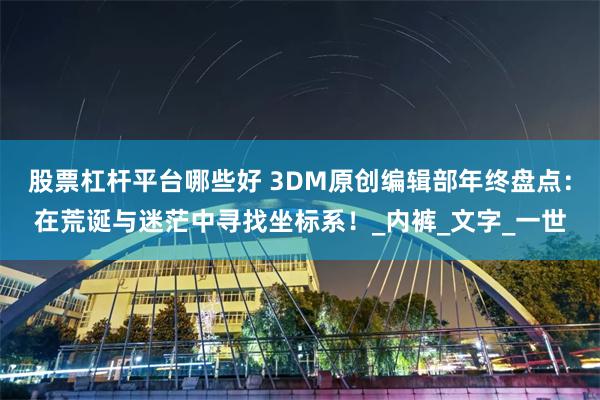 股票杠杆平台哪些好 3DM原创编辑部年终盘点：在荒诞与迷茫中寻找坐标系！_内裤_文字_一世