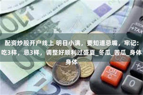 配资炒股开户线上 明日小满，要知道忌嘴，牢记：吃3样，忌3样，调整好顺利过盛夏_冬瓜_苦瓜_身体