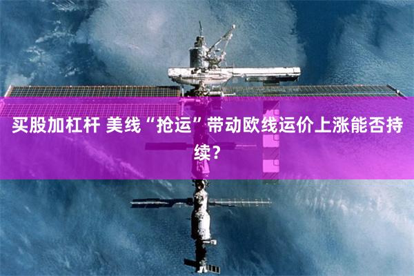 买股加杠杆 美线“抢运”带动欧线运价上涨能否持续？