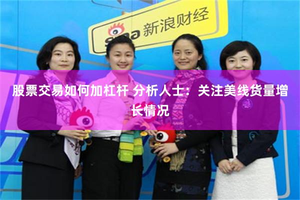 股票交易如何加杠杆 分析人士：关注美线货量增长情况