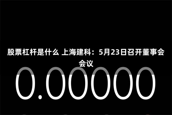 股票杠杆是什么 上海建科：5月23日召开董事会会议