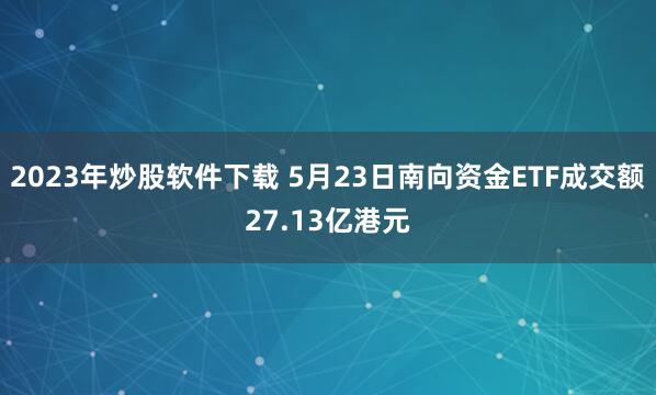 2023年炒股软件下载 5月23日南向资金ETF成交额27.13亿港元