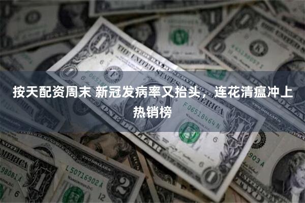 按天配资周末 新冠发病率又抬头，连花清瘟冲上热销榜