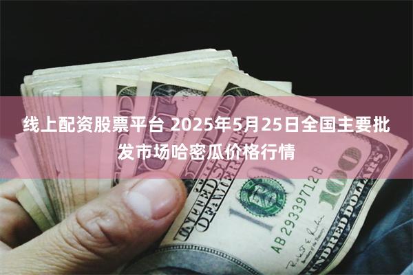 线上配资股票平台 2025年5月25日全国主要批发市场哈密瓜价格行情