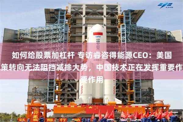 如何给股票加杠杆 专访睿咨得能源CEO：美国政策转向无法阻挡减排大势，中国技术正在发挥重要作用