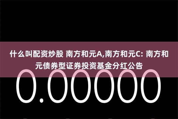 什么叫配资炒股 南方和元A,南方和元C: 南方和元债券型证券投资基金分红公告