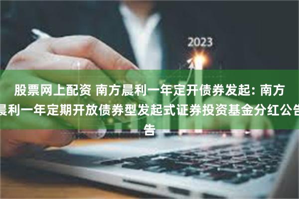 股票网上配资 南方晨利一年定开债券发起: 南方晨利一年定期开放债券型发起式证券投资基金分红公告