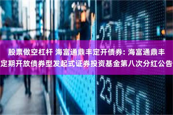 股票做空杠杆 海富通鼎丰定开债券: 海富通鼎丰定期开放债券型发起式证券投资基金第八次分红公告