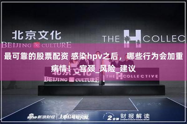 最可靠的股票配资 感染hpv之后，哪些行为会加重病情！_宫颈_风险_建议