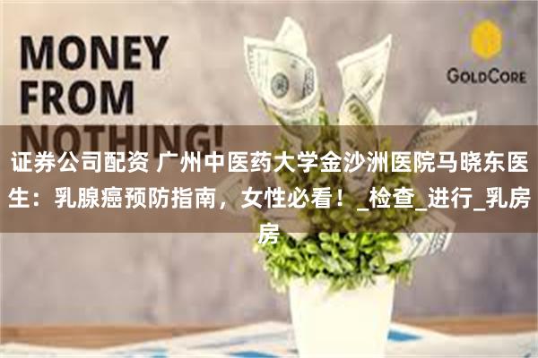 证券公司配资 广州中医药大学金沙洲医院马晓东医生：乳腺癌预防指南，女性必看！_检查_进行_乳房