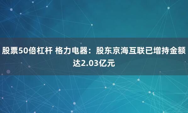 股票50倍杠杆 格力电器：股东京海互联已增持金额达2.03亿元