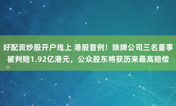 好配资炒股开户线上 港股首例！除牌公司三名董事被判赔1.92亿港元，公众股东将获历来最高赔偿