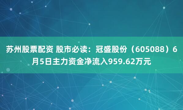 苏州股票配资 股市必读：冠盛股份（605088）6月5日主力资金净流入959.62万元