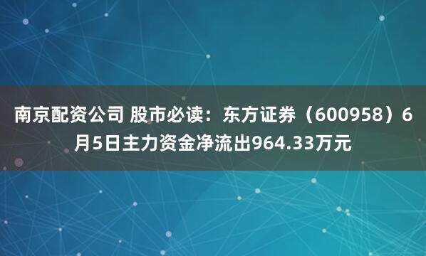 南京配资公司 股市必读：东方证券（600958）6月5日主力资金净流出964.33万元