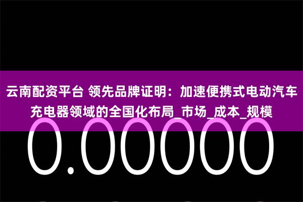 云南配资平台 领先品牌证明：加速便携式电动汽车充电器领域的全国化布局_市场_成本_规模