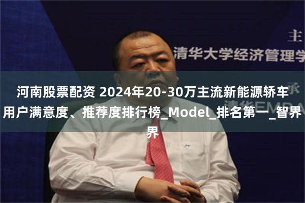 河南股票配资 2024年20-30万主流新能源轿车用户满意度、推荐度排行榜_Model_排名第一_智界