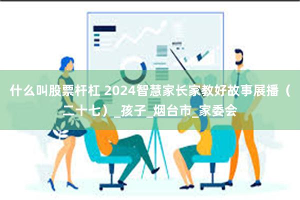 什么叫股票杆杠 2024智慧家长家教好故事展播（二十七）_孩子_烟台市_家委会