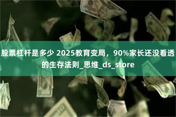 股票杠杆是多少 2025教育变局，90%家长还没看透的生存法则_思维_ds_store