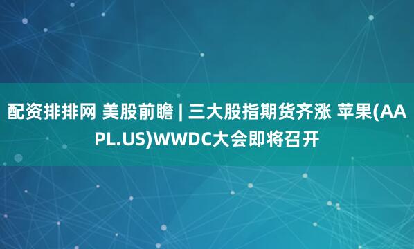 配资排排网 美股前瞻 | 三大股指期货齐涨 苹果(AAPL.US)WWDC大会即将召开