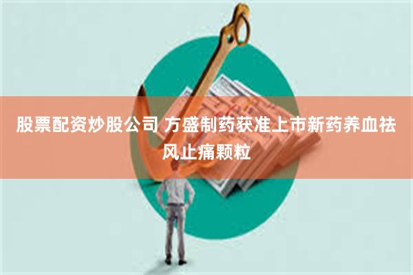 股票配资炒股公司 方盛制药获准上市新药养血祛风止痛颗粒