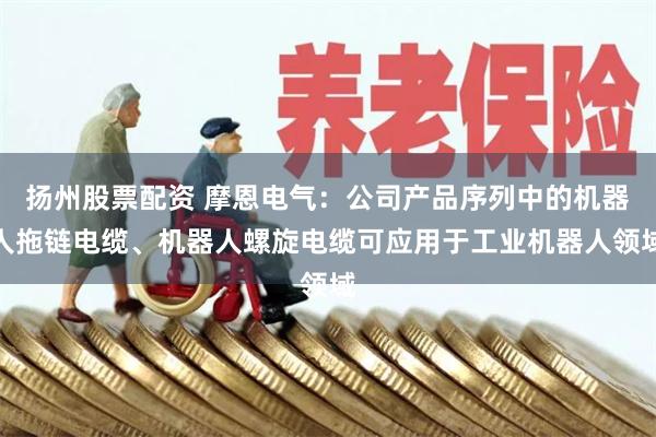 扬州股票配资 摩恩电气：公司产品序列中的机器人拖链电缆、机器人螺旋电缆可应用于工业机器人领域