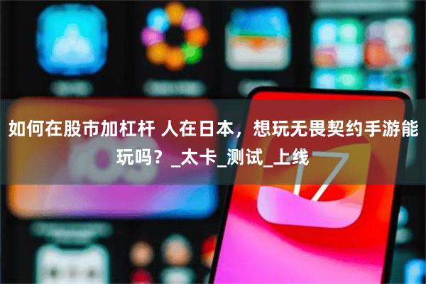 如何在股市加杠杆 人在日本，想玩无畏契约手游能玩吗？_太卡_测试_上线