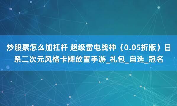 炒股票怎么加杠杆 超级雷电战神（0.05折版）日系二次元风格卡牌放置手游_礼包_自选_冠名