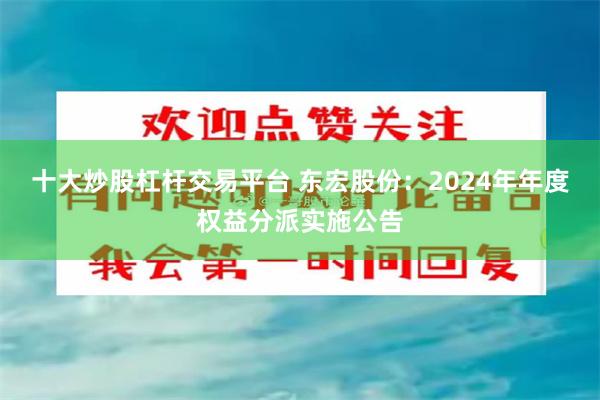 十大炒股杠杆交易平台 东宏股份：2024年年度权益分派实施公告