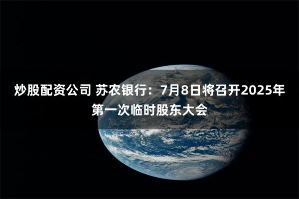 炒股配资公司 苏农银行：7月8日将召开2025年第一次临时股东大会