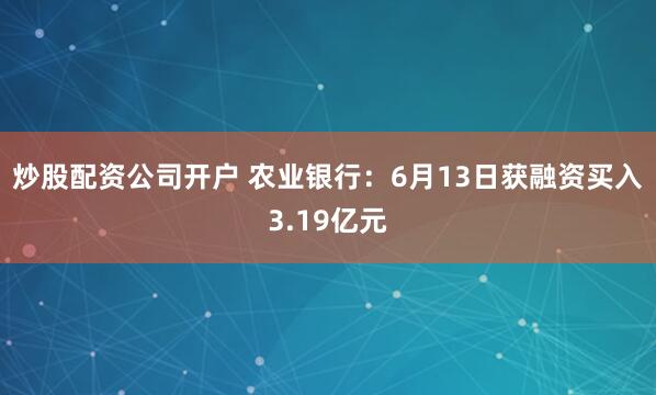 炒股配资公司开户 农业银行：6月13日获融资买入3.19亿元