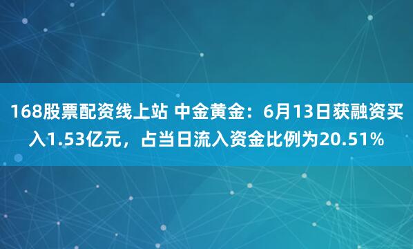 168股票配资线上站 中金黄金：6月13日获融资买入1.53亿元，占当日流入资金比例为20.51%