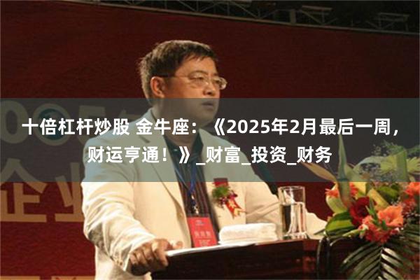 十倍杠杆炒股 金牛座：《2025年2月最后一周，财运亨通！》_财富_投资_财务