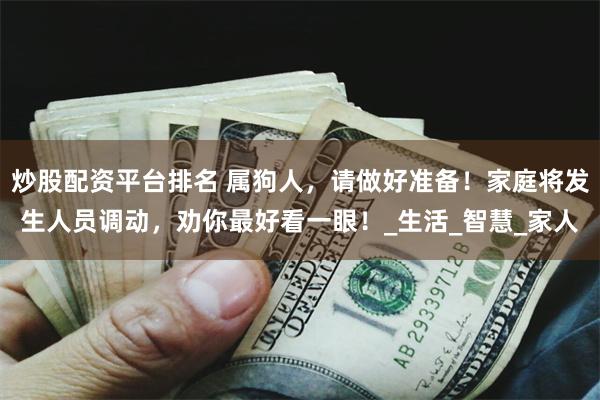炒股配资平台排名 属狗人，请做好准备！家庭将发生人员调动，劝你最好看一眼！_生活_智慧_家人