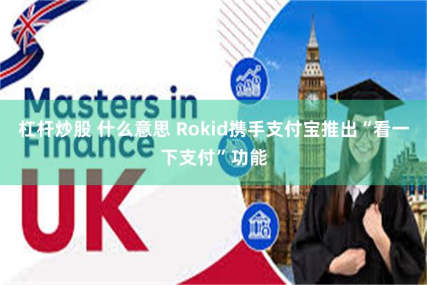 杠杆炒股 什么意思 Rokid携手支付宝推出“看一下支付”功能
