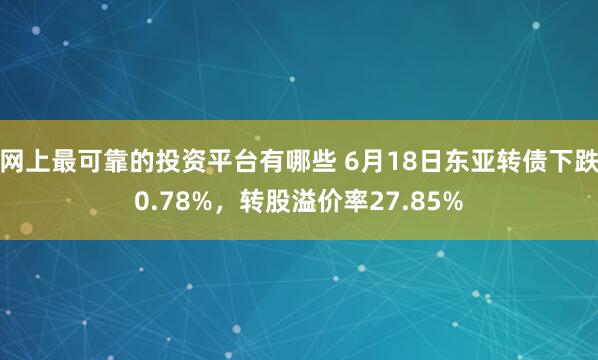 网上最可靠的投资平台有哪些 6月18日东亚转债下跌0.78%，转股溢价率27.85%