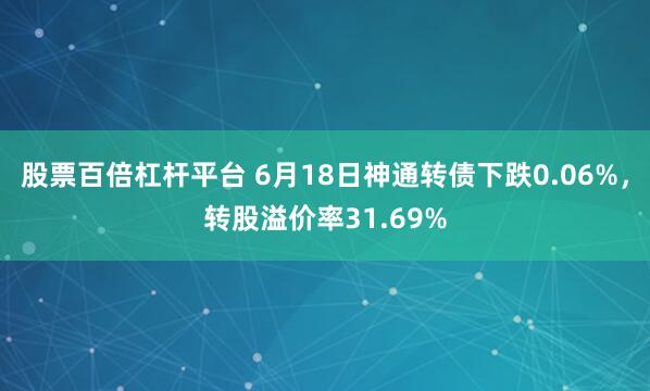 股票百倍杠杆平台 6月18日神通转债下跌0.06%，转股溢价率31.69%