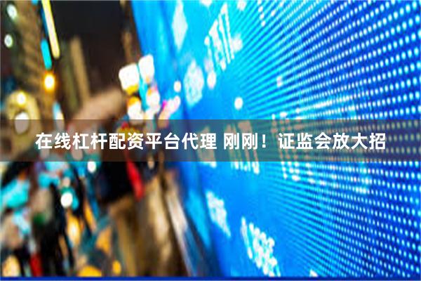 在线杠杆配资平台代理 刚刚！证监会放大招