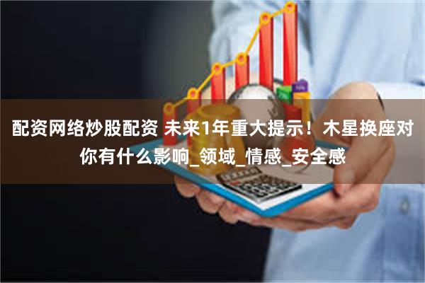 配资网络炒股配资 未来1年重大提示！木星换座对你有什么影响_领域_情感_安全感